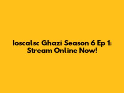 Ioscalsc Ghazi Season 6 Ep 1: Stream Online Now!