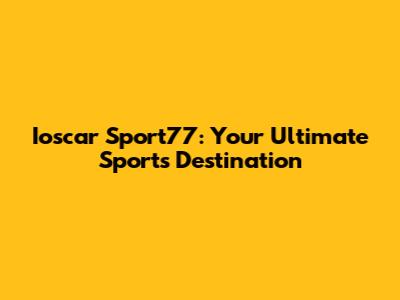 Ioscar Sport77: Your Ultimate Sports Destination