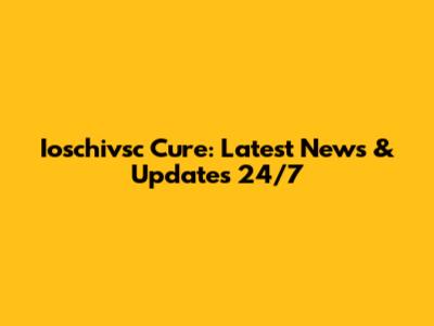Ioschivsc Cure: Latest News & Updates 24/7