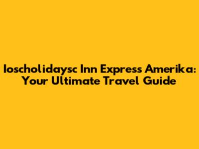 Ioscholidaysc Inn Express Amerika: Your Ultimate Travel Guide