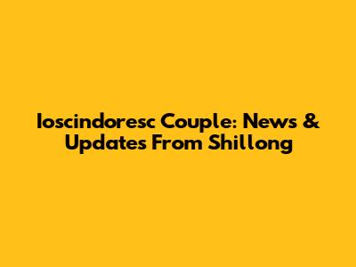 Ioscindoresc Couple: News & Updates From Shillong