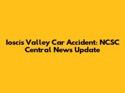 Ioscis Valley Car Accident: NCSC Central News Update