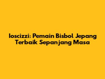 Ioscizzi: Pemain Bisbol Jepang Terbaik Sepanjang Masa