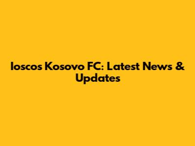Iosco's Kosovo FC: Latest News & Updates