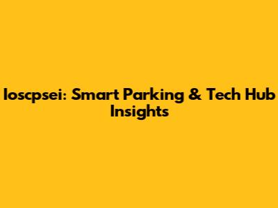Ioscpsei: Smart Parking & Tech Hub Insights
