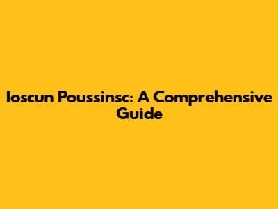 Ioscun Poussinsc: A Comprehensive Guide