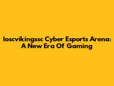 Ioscvikingssc Cyber Esports Arena: A New Era Of Gaming