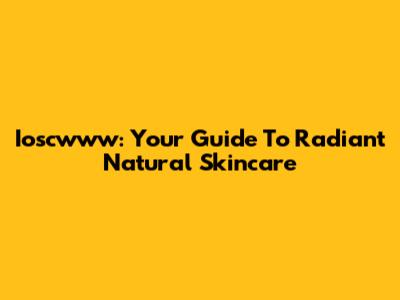 Ioscwww: Your Guide To Radiant Natural Skincare