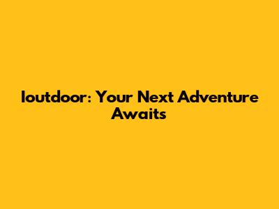 Ioutdoor: Your Next Adventure Awaits