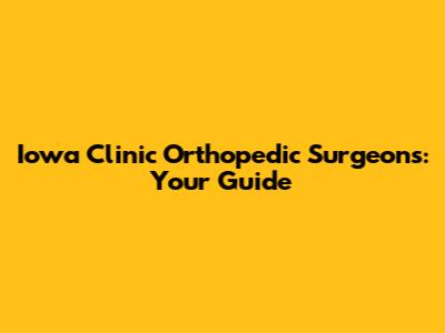 Iowa Clinic Orthopedic Surgeons: Your Guide