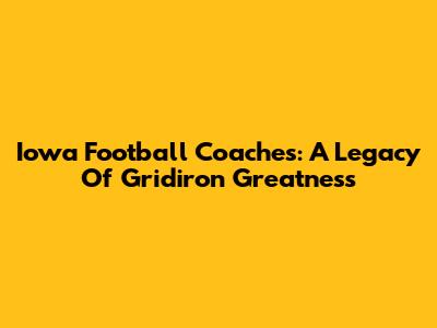 Iowa Football Coaches: A Legacy Of Gridiron Greatness