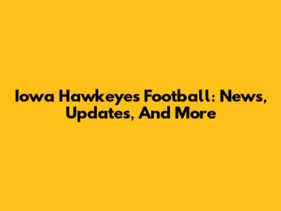 Iowa Hawkeyes Football: News, Updates, And More