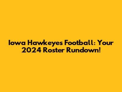 Iowa Hawkeyes Football: Your 2024 Roster Rundown!