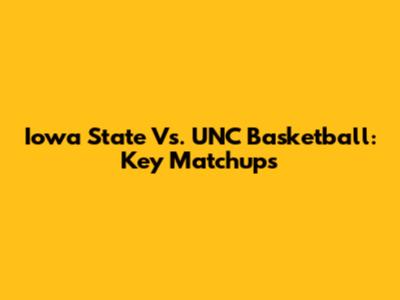 Iowa State Vs. UNC Basketball: Key Matchups