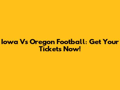 Iowa Vs Oregon Football: Get Your Tickets Now!
