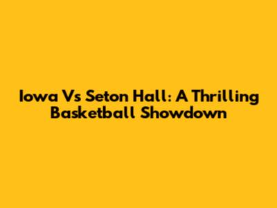 Iowa Vs Seton Hall: A Thrilling Basketball Showdown