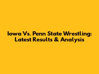 Iowa Vs. Penn State Wrestling: Latest Results & Analysis