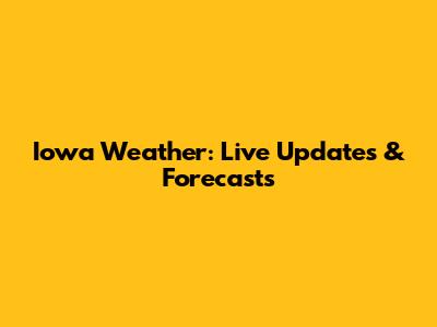Iowa Weather: Live Updates & Forecasts