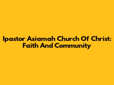 Ipastor Asiamah Church Of Christ: Faith And Community