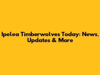 Ipelea Timberwolves Today: News, Updates & More