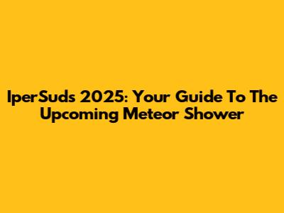 IperSuds 2025: Your Guide To The Upcoming Meteor Shower