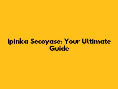 Ipinka Secoyase: Your Ultimate Guide