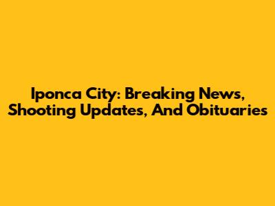 Iponca City: Breaking News, Shooting Updates, And Obituaries