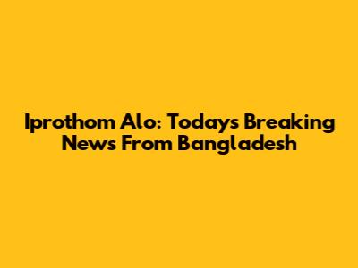 Iprothom Alo: Today's Breaking News From Bangladesh