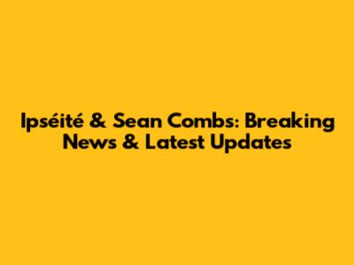 Ipséité & Sean Combs: Breaking News & Latest Updates