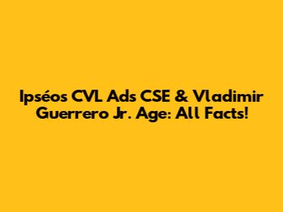 Ipséos CVL Ads CSE & Vladimir Guerrero Jr. Age: All Facts!