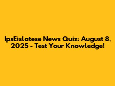 IpsEislatese News Quiz: August 8, 2025 - Test Your Knowledge!