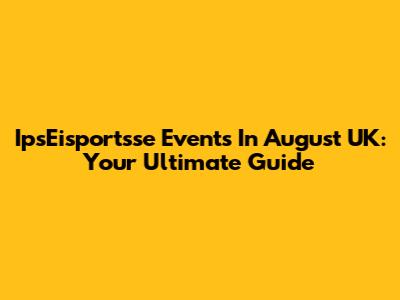 IpsEisportsse Events In August UK: Your Ultimate Guide