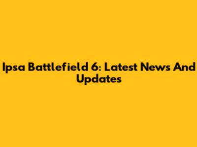 Ipsa Battlefield 6: Latest News And Updates