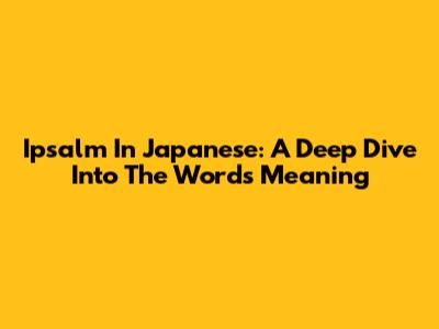 Ipsalm In Japanese: A Deep Dive Into The Word's Meaning