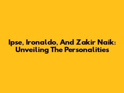 Ipse, Ironaldo, And Zakir Naik: Unveiling The Personalities
