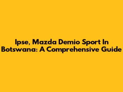 Ipse, Mazda Demio Sport In Botswana: A Comprehensive Guide