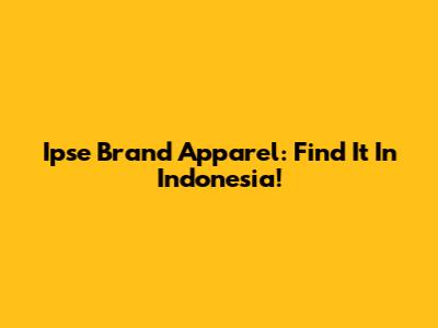 Ipse Brand Apparel: Find It In Indonesia!