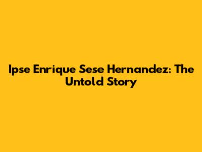 Ipse Enrique Sese Hernandez: The Untold Story
