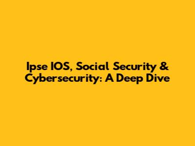 Ipse IOS, Social Security & Cybersecurity: A Deep Dive