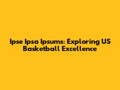 Ipse Ipsa Ipsums: Exploring US Basketball Excellence