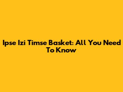 Ipse Izi Timse Basket: All You Need To Know