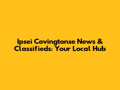 Ipsei Covingtonse News & Classifieds: Your Local Hub