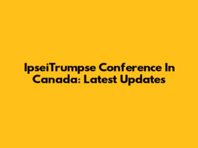 IpseiTrumpse Conference In Canada: Latest Updates