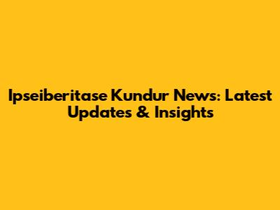Ipseiberitase Kundur News: Latest Updates & Insights