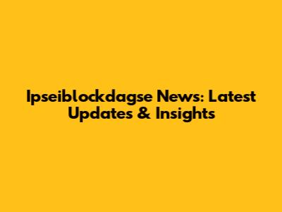 Ipseiblockdagse News: Latest Updates & Insights