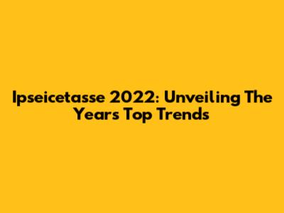 Ipseicetasse 2022: Unveiling The Year's Top Trends