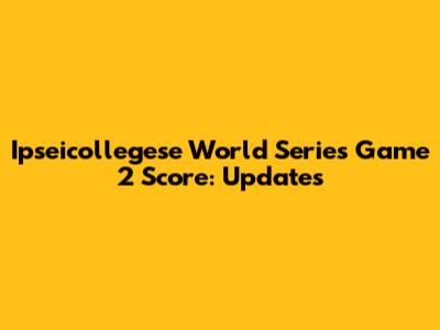 Ipseicollegese World Series Game 2 Score: Updates