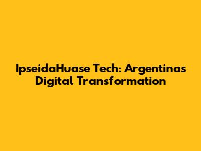 IpseidaHuase Tech: Argentina's Digital Transformation