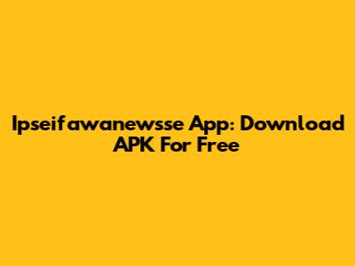 Ipseifawanewsse App: Download APK For Free