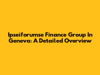Ipseiforumse Finance Group In Geneva: A Detailed Overview